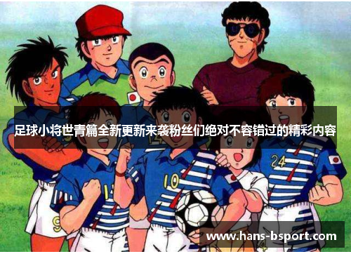 足球小将世青篇全新更新来袭粉丝们绝对不容错过的精彩内容