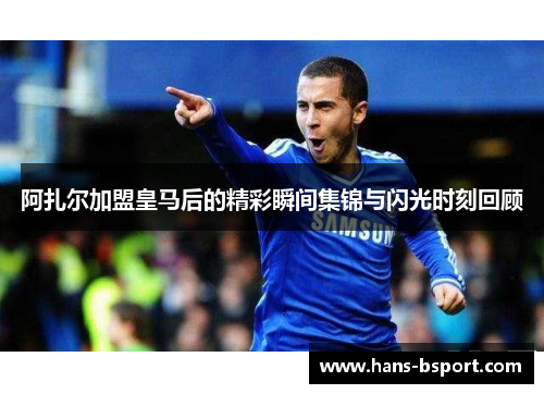 阿扎尔加盟皇马后的精彩瞬间集锦与闪光时刻回顾