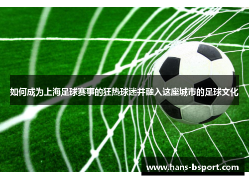 如何成为上海足球赛事的狂热球迷并融入这座城市的足球文化