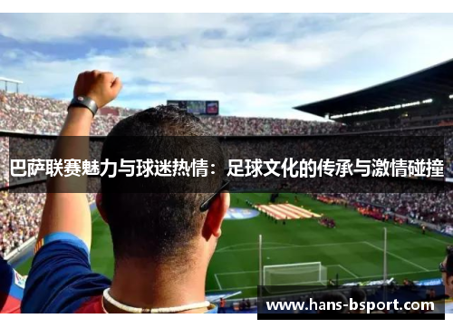 巴萨联赛魅力与球迷热情：足球文化的传承与激情碰撞