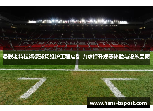 曼联老特拉福德球场维护工程启动 力求提升观赛体验与设施品质