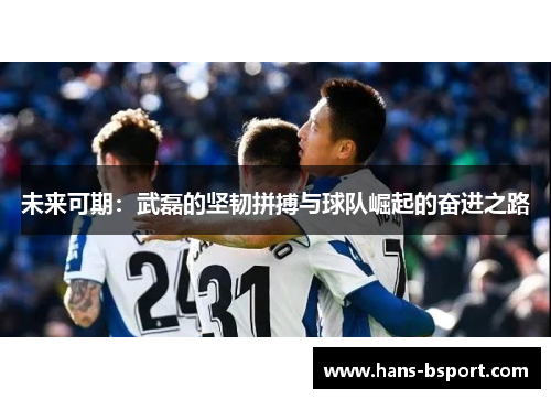 未来可期：武磊的坚韧拼搏与球队崛起的奋进之路
