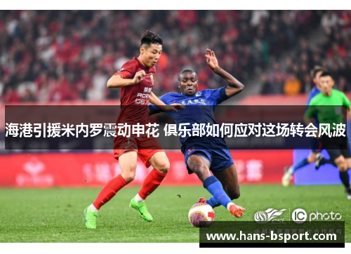 海港引援米内罗震动申花 俱乐部如何应对这场转会风波 海港引援米内罗震动申花 俱乐部如何应对这场转会风波
