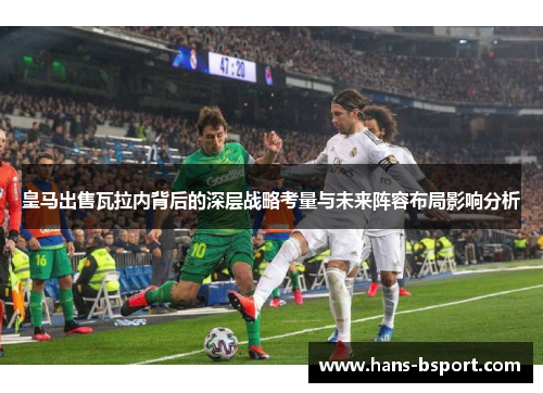 皇马出售瓦拉内背后的深层战略考量与未来阵容布局影响分析