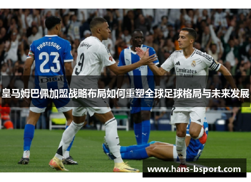 皇马姆巴佩加盟战略布局如何重塑全球足球格局与未来发展