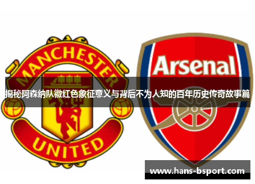 揭秘阿森纳队徽红色象征意义与背后不为人知的百年历史传奇故事篇 揭秘阿森纳队徽红色象征意义与背后不为人知的百年历史传奇故事篇