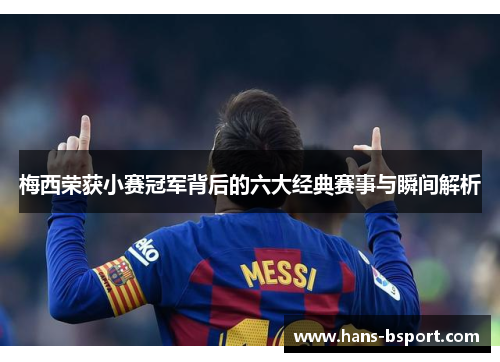 梅西荣获小赛冠军背后的六大经典赛事与瞬间解析