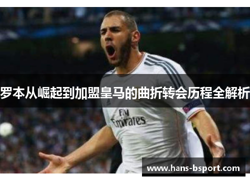 罗本从崛起到加盟皇马的曲折转会历程全解析 罗本从崛起到加盟皇马的曲折转会历程全解析