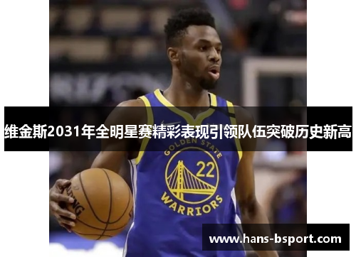 维金斯2031年全明星赛精彩表现引领队伍突破历史新高