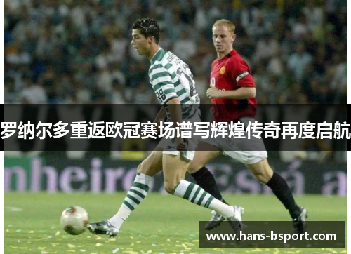 罗纳尔多重返欧冠赛场谱写辉煌传奇再度启航 罗纳尔多重返欧冠赛场谱写辉煌传奇再度启航