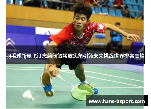 羽毛球新星飞汀杰蔚阀敏崭露头角引领未来挑战世界排名高峰 羽毛球新星飞汀杰蔚阀敏崭露头角引领未来挑战世界排名高峰