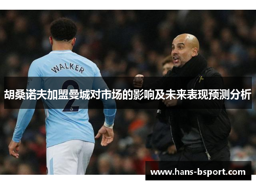 胡桑诺夫加盟曼城对市场的影响及未来表现预测分析 胡桑诺夫加盟曼城对市场的影响及未来表现预测分析