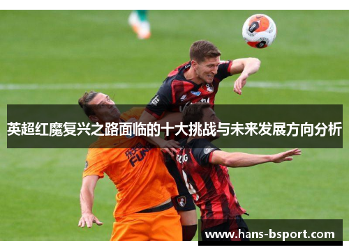 英超红魔复兴之路面临的十大挑战与未来发展方向分析 英超红魔复兴之路面临的十大挑战与未来发展方向分析
