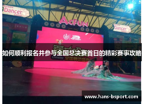 如何顺利报名并参与全国总决赛首日的精彩赛事攻略