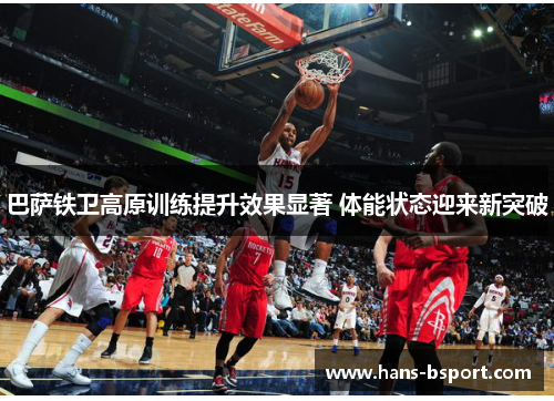 巴萨铁卫高原训练提升效果显著 体能状态迎来新突破 巴萨铁卫高原训练提升效果显著 体能状态迎来新突破