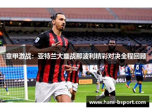 意甲激战:亚特兰大鏖战那波利精彩对决全程回顾 意甲激战:亚特兰大鏖战那波利精彩对决全程回顾