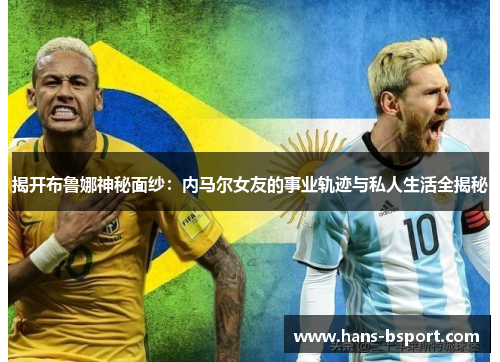 揭开布鲁娜神秘面纱：内马尔女友的事业轨迹与私人生活全揭秘