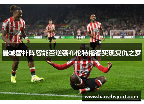曼城替补阵容能否逆袭布伦特福德实现复仇之梦