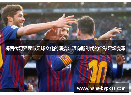 梅西传奇延续与足球文化的演变:迈向新时代的全球足坛变革 梅西传奇延续与足球文化的演变:迈向新时代的全球足坛变革