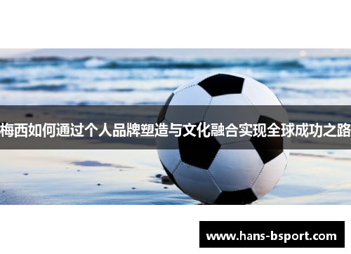 梅西如何通过个人品牌塑造与文化融合实现全球成功之路