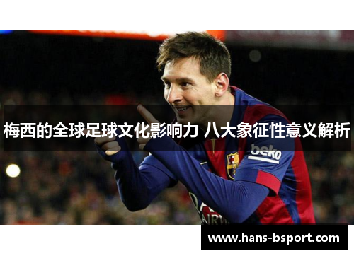 梅西的全球足球文化影响力 八大象征性意义解析 梅西的全球足球文化影响力 八大象征性意义解析