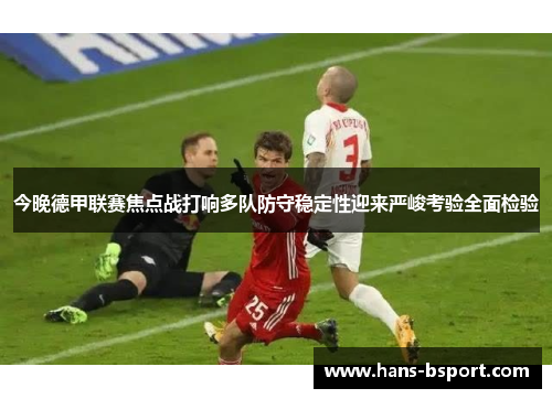 今晚德甲联赛焦点战打响多队防守稳定性迎来严峻考验全面检验 今晚德甲联赛焦点战打响多队防守稳定性迎来严峻考验全面检验