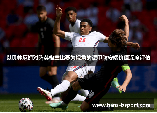 以贝林厄姆对阵英格兰比赛为视角的德甲防守端价值深度评估 以贝林厄姆对阵英格兰比赛为视角的德甲防守端价值深度评估