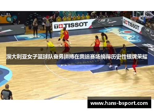 澳大利亚女子篮球队奋勇拼搏在奥运赛场摘得历史性银牌荣耀