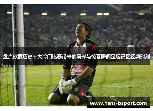 盘点欧冠历史十大冷门比赛带来的震撼与惊喜瞬间足坛记忆经典时刻 盘点欧冠历史十大冷门比赛带来的震撼与惊喜瞬间足坛记忆经典时刻