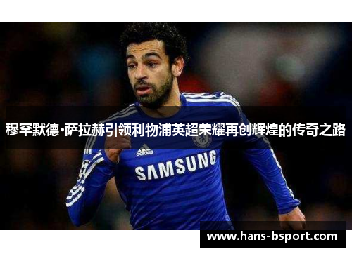穆罕默德·萨拉赫引领利物浦英超荣耀再创辉煌的传奇之路
