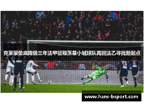 克莱蒙垫底降级三年法甲征程落幕小城球队再回法乙寻找新起点