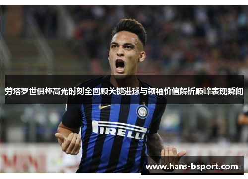 劳塔罗世俱杯高光时刻全回顾关键进球与领袖价值解析巅峰表现瞬间 劳塔罗世俱杯高光时刻全回顾关键进球与领袖价值解析巅峰表现瞬间