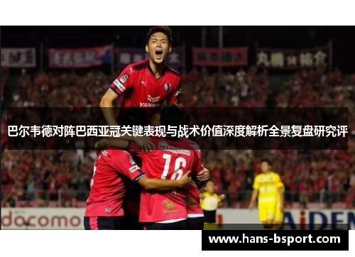巴尔韦德对阵巴西亚冠关键表现与战术价值深度解析全景复盘研究评