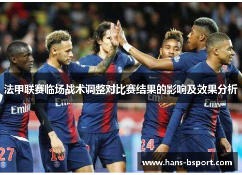 法甲联赛临场战术调整对比赛结果的影响及效果分析 法甲联赛临场战术调整对比赛结果的影响及效果分析