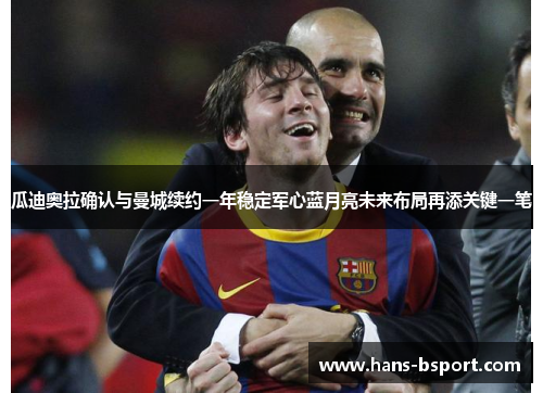 瓜迪奥拉确认与曼城续约一年稳定军心蓝月亮未来布局再添关键一笔 瓜迪奥拉确认与曼城续约一年稳定军心蓝月亮未来布局再添关键一笔
