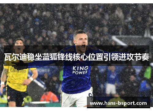 瓦尔迪稳坐蓝狐锋线核心位置引领进攻节奏 瓦尔迪稳坐蓝狐锋线核心位置引领进攻节奏