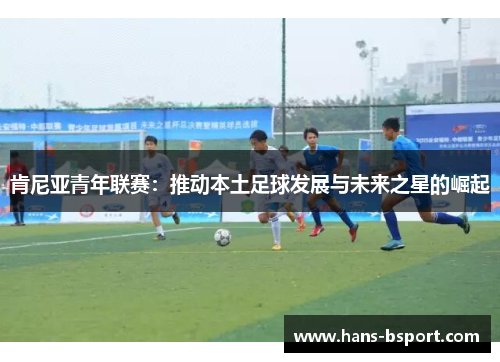 肯尼亚青年联赛:推动本土足球发展与未来之星的崛起 肯尼亚青年联赛:推动本土足球发展与未来之星的崛起