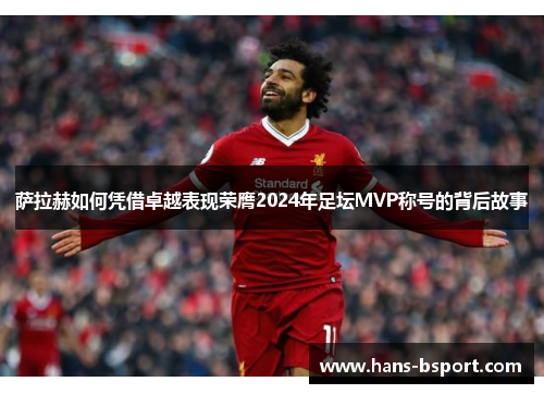 萨拉赫如何凭借卓越表现荣膺2024年足坛MVP称号的背后故事