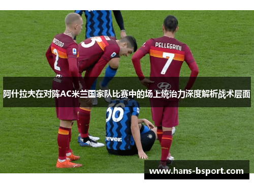 阿什拉夫在对阵AC米兰国家队比赛中的场上统治力深度解析战术层面