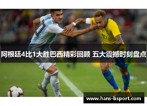 阿根廷4比1大胜巴西精彩回顾 五大震撼时刻盘点