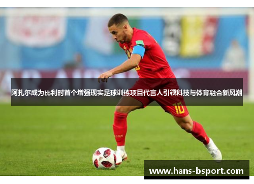 阿扎尔成为比利时首个增强现实足球训练项目代言人引领科技与体育融合新风潮