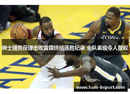 骑士强势反弹击败雷霆终结连胜纪录 全队表现令人赞叹 骑士强势反弹击败雷霆终结连胜纪录 全队表现令人赞叹