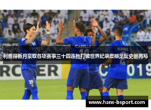 利雅得新月豪取各项赛事三十四连胜打破世界纪录震撼足坛史册再写 利雅得新月豪取各项赛事三十四连胜打破世界纪录震撼足坛史册再写